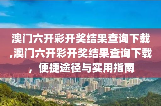 澳门六开彩开奖结果查询下载,澳门六开彩开奖结果查询下载，便捷途径与实用指南