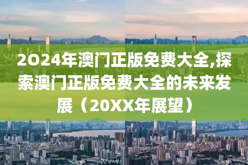 2O24年澳门正版免费大全,探索澳门正版免费大全的未来发展（20XX年展望）