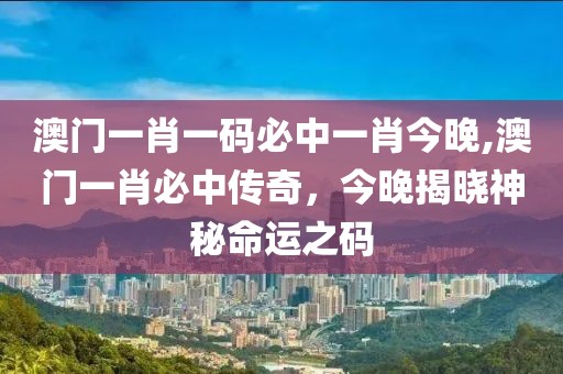 澳门一肖一码必中一肖今晚,澳门一肖必中传奇，今晚揭晓神秘命运之码