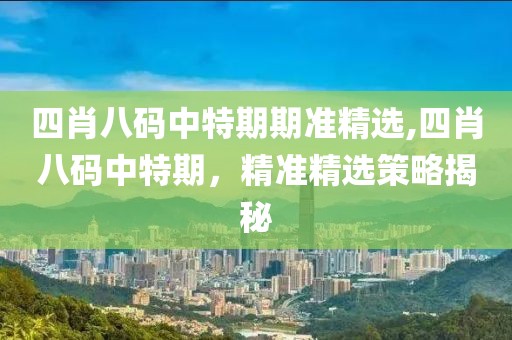 四肖八码中特期期准精选,四肖八码中特期，精准精选策略揭秘