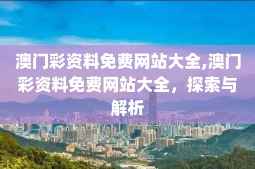 澳门彩资料免费网站大全,澳门彩资料免费网站大全，探索与解析