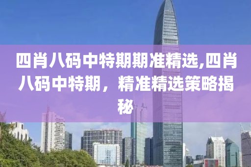 四肖八码中特期期准精选,四肖八码中特期，精准精选策略揭秘