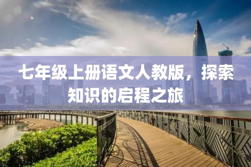 七年级上册语文人教版，探索知识的启程之旅