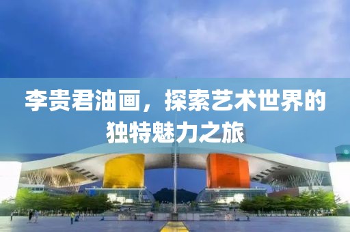 李贵君油画，探索艺术世界的独特魅力之旅