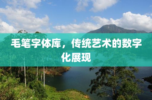 毛笔字体库，传统艺术的数字化展现