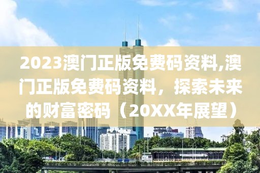 2023澳门正版免费码资料,澳门正版免费码资料，探索未来的财富密码（20XX年展望）