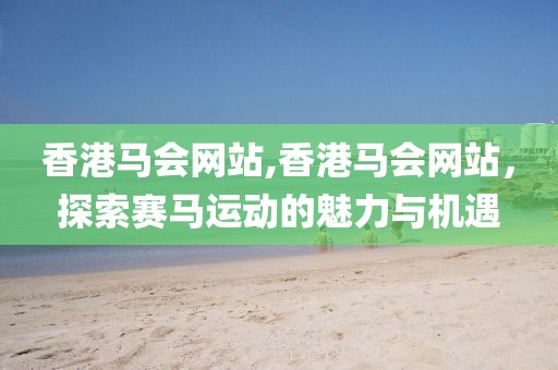 香港马会网站,香港马会网站，探索赛马运动的魅力与机遇