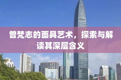 曾梵志的面具艺术，探索与解读其深层含义