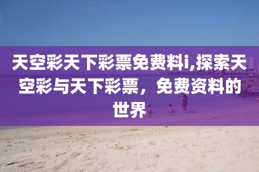 天空彩天下彩票免费料i,探索天空彩与天下彩票，免费资料的世界