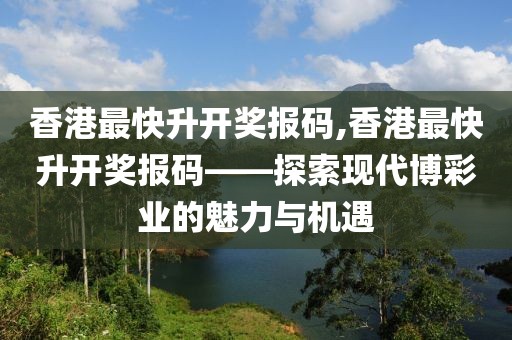 香港最快升开奖报码,香港最快升开奖报码——探索现代博彩业的魅力与机遇