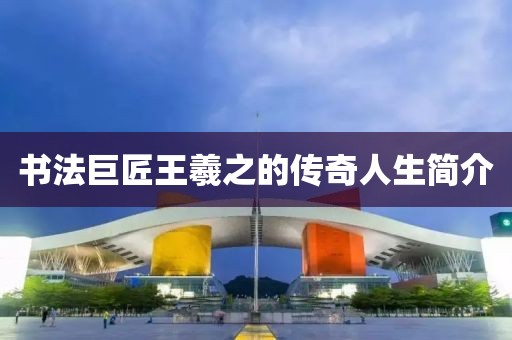 书法巨匠王羲之的传奇人生简介