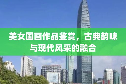 美女国画作品鉴赏，古典韵味与现代风采的融合
