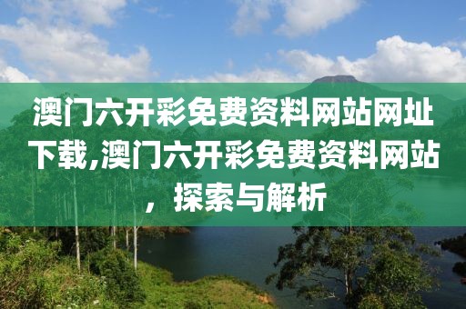 澳门六开彩免费资料网站网址下载,澳门六开彩免费资料网站，探索与解析