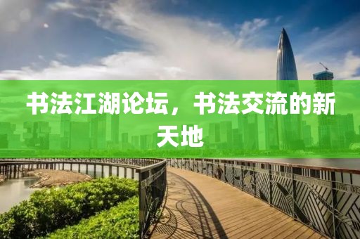 书法江湖论坛，书法交流的新天地