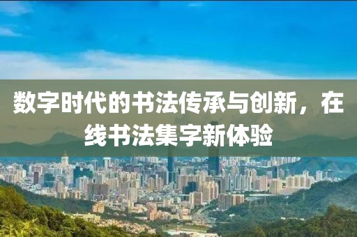 数字时代的书法传承与创新，在线书法集字新体验