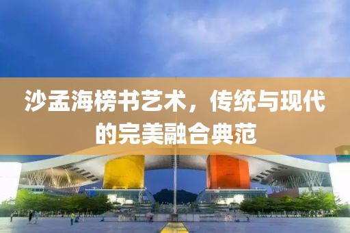 沙孟海榜书艺术，传统与现代的完美融合典范