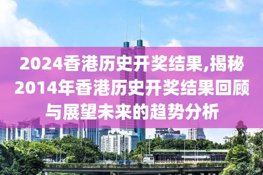 2024香港历史开奖结果,揭秘2014年香港历史开奖结果回顾与展望未来的趋势分析