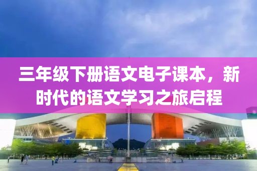 三年级下册语文电子课本，新时代的语文学习之旅启程