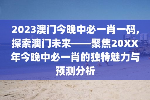 2023澳门今晚中必一肖一码,探索澳门未来——聚焦20XX年今晚中必一肖的独特魅力与预测分析