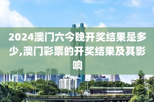 2024澳门六今晚开奖结果是多少,澳门彩票的开奖结果及其影响