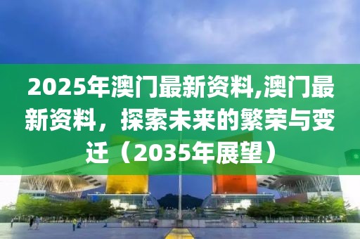 2025年澳门最新资料,澳门最新资料，探索未来的繁荣与变迁（2035年展望）