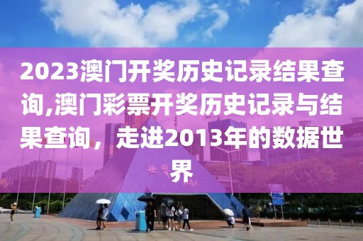 2023澳门开奖历史记录结果查询,澳门彩票开奖历史记录与结果查询，走进2013年的数据世界