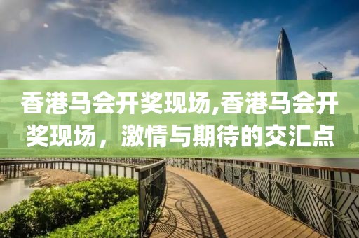 香港马会开奖现场,香港马会开奖现场，激情与期待的交汇点