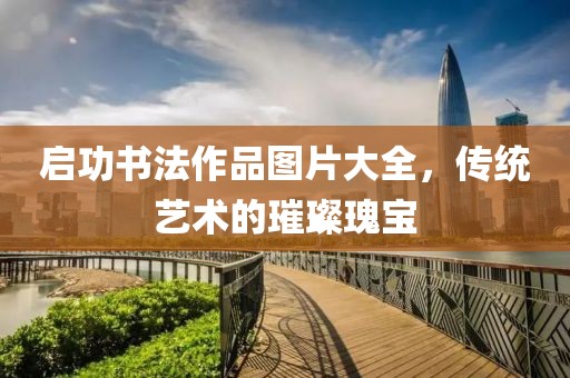 启功书法作品图片大全，传统艺术的璀璨瑰宝