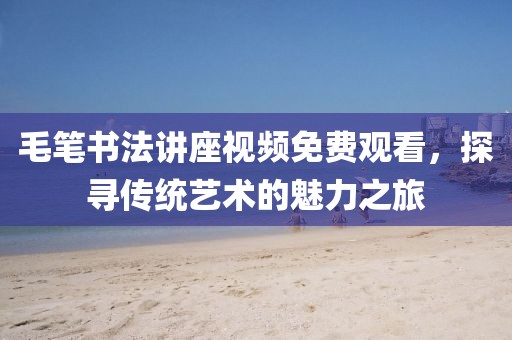 毛笔书法讲座视频免费观看，探寻传统艺术的魅力之旅