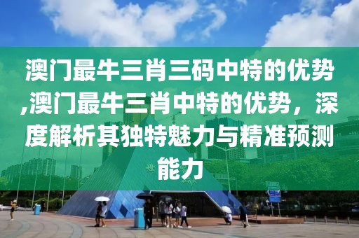 澳门最牛三肖三码中特的优势,澳门最牛三肖中特的优势，深度解析其独特魅力与精准预测能力