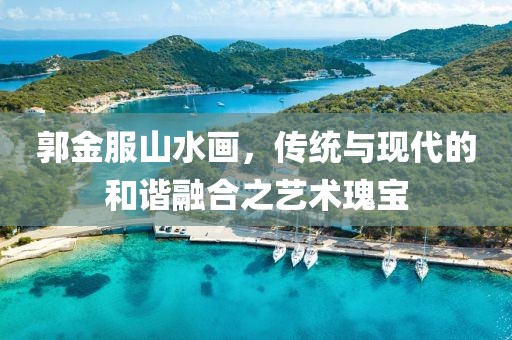 郭金服山水画，传统与现代的和谐融合之艺术瑰宝