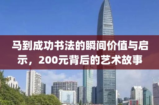 马到成功书法的瞬间价值与启示，200元背后的艺术故事