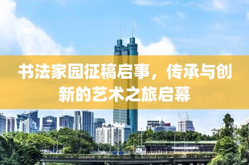 书法家园征稿启事，传承与创新的艺术之旅启幕