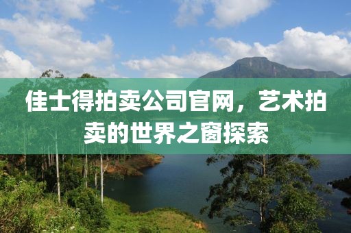 佳士得拍卖公司官网，艺术拍卖的世界之窗探索