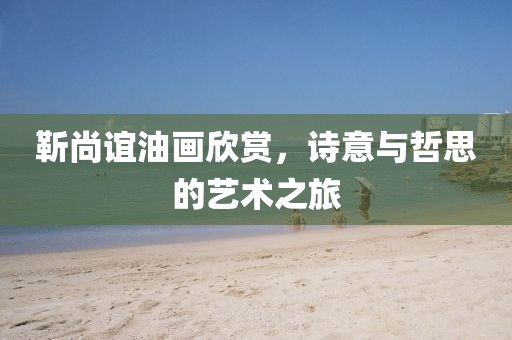 靳尚谊油画欣赏，诗意与哲思的艺术之旅