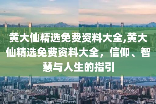 黄大仙精选免费资料大全,黄大仙精选免费资料大全，信仰、智慧与人生的指引