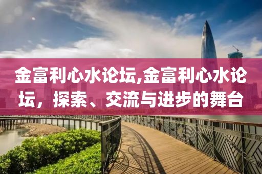 金富利心水论坛,金富利心水论坛，探索、交流与进步的舞台