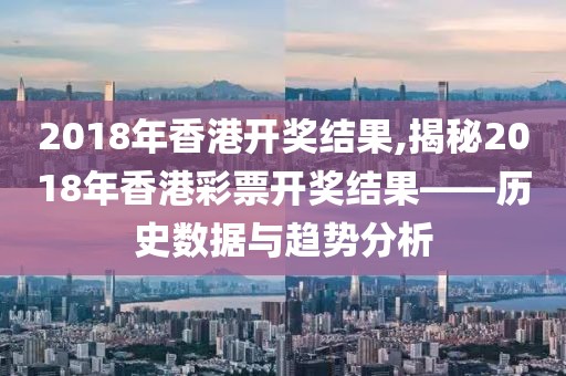 2018年香港开奖结果,揭秘2018年香港彩票开奖结果——历史数据与趋势分析