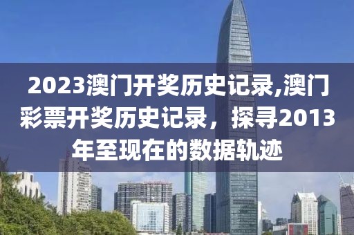 2023澳门开奖历史记录,澳门彩票开奖历史记录，探寻2013年至现在的数据轨迹