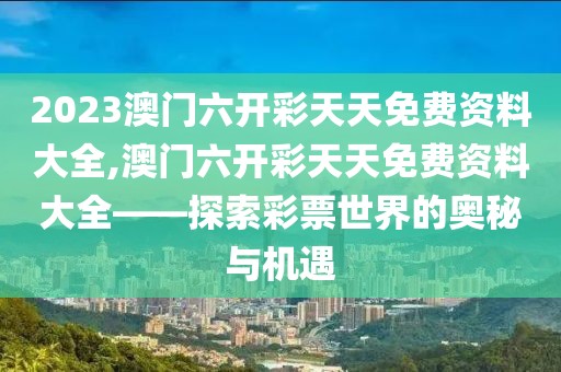 2023澳门六开彩天天免费资料大全,澳门六开彩天天免费资料大全——探索彩票世界的奥秘与机遇