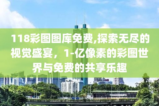 118彩图图库免费,探索无尽的视觉盛宴，1-亿像素的彩图世界与免费的共享乐趣