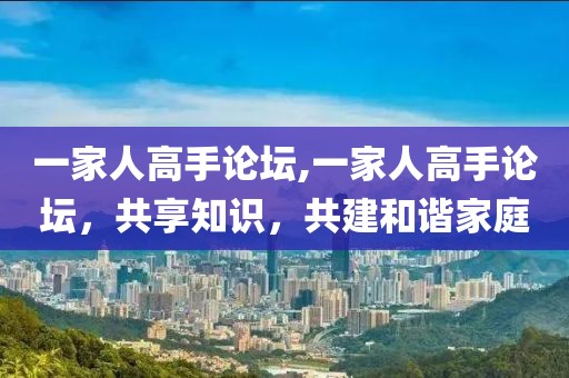 一家人高手论坛,一家人高手论坛，共享知识，共建和谐家庭