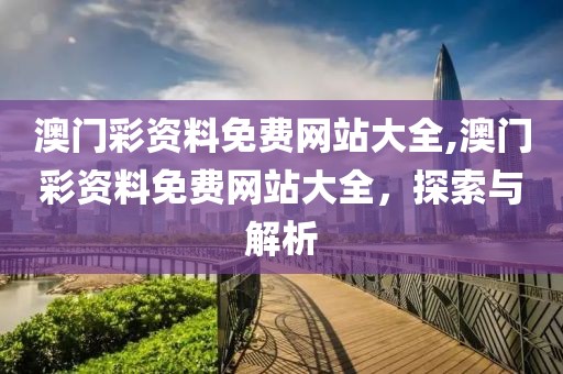 澳门彩资料免费网站大全,澳门彩资料免费网站大全，探索与解析