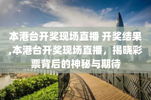 本港台开奖现场直播 开奖结果,本港台开奖现场直播，揭晓彩票背后的神秘与期待