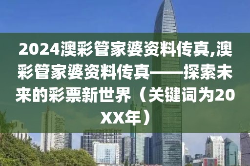 2024澳彩管家婆资料传真,澳彩管家婆资料传真——探索未来的彩票新世界（关键词为20XX年）