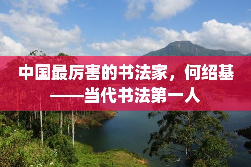 中国最厉害的书法家，何绍基——当代书法第一人