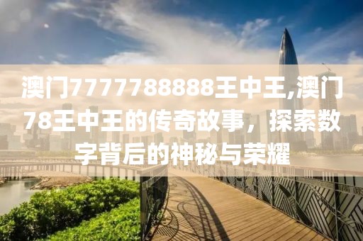 澳门7777788888王中王,澳门78王中王的传奇故事，探索数字背后的神秘与荣耀