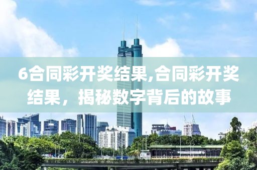 6合同彩开奖结果,合同彩开奖结果，揭秘数字背后的故事