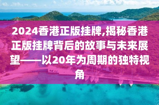 2024香港正版挂牌,揭秘香港正版挂牌背后的故事与未来展望——以20年为周期的独特视角