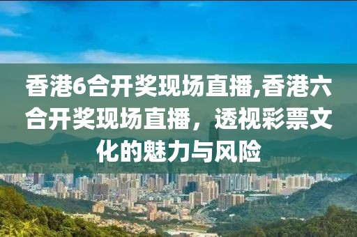 香港6合开奖现场直播,香港六合开奖现场直播，透视彩票文化的魅力与风险